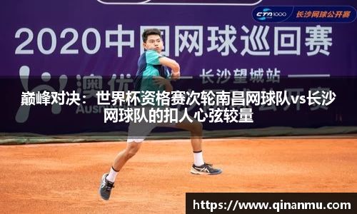 巅峰对决：世界杯资格赛次轮南昌网球队vs长沙网球队的扣人心弦较量