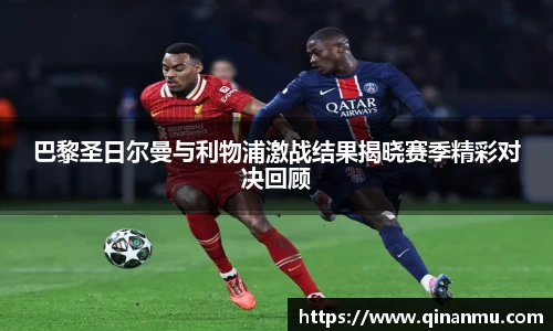 巴黎圣日尔曼与利物浦激战结果揭晓赛季精彩对决回顾